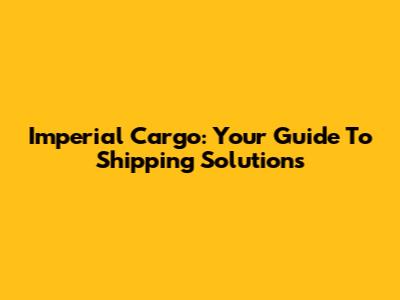Imperial Cargo: Your Guide To Shipping Solutions
