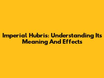 Imperial Hubris: Understanding Its Meaning And Effects