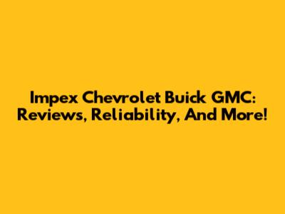 Impex Chevrolet Buick GMC: Reviews, Reliability, And More!