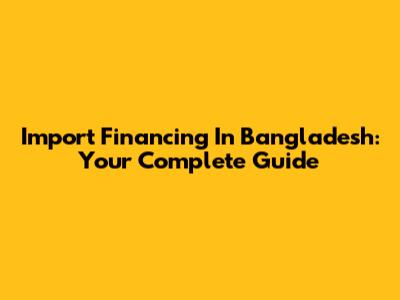 Import Financing In Bangladesh: Your Complete Guide