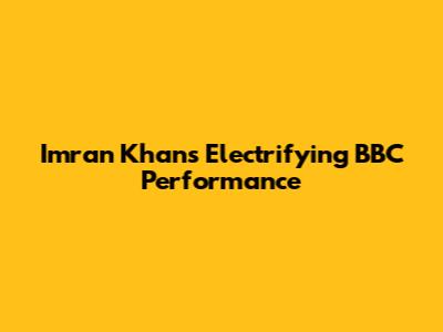 Imran Khan's Electrifying BBC Performance