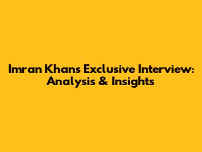 Imran Khan's Exclusive Interview: Analysis & Insights