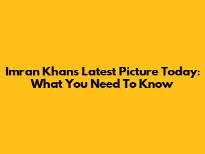 Imran Khan's Latest Picture Today: What You Need To Know
