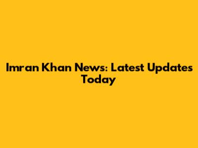 Imran Khan News: Latest Updates Today