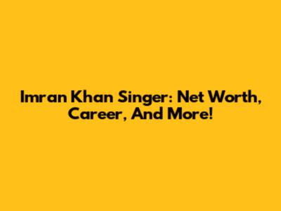 Imran Khan Singer: Net Worth, Career, And More!