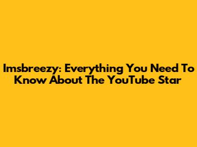 Imsbreezy: Everything You Need To Know About The YouTube Star