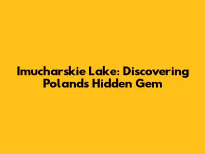 Imucharskie Lake: Discovering Poland's Hidden Gem
