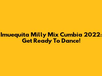 Imuequita Milly Mix Cumbia 2022: Get Ready To Dance!