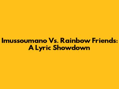 Imussoumano Vs. Rainbow Friends: A Lyric Showdown