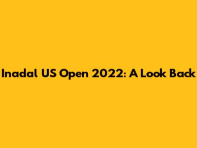 Inadal US Open 2022: A Look Back