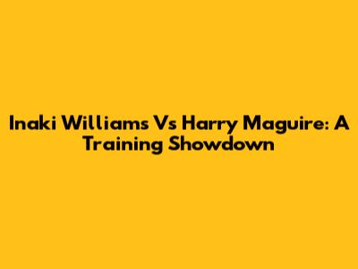 Inaki Williams Vs Harry Maguire: A Training Showdown