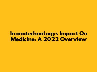 Inanotechnology's Impact On Medicine: A 2022 Overview