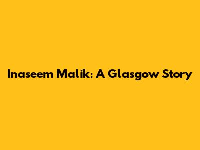 Inaseem Malik: A Glasgow Story