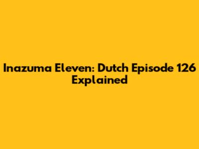 Inazuma Eleven: Dutch Episode 126 Explained