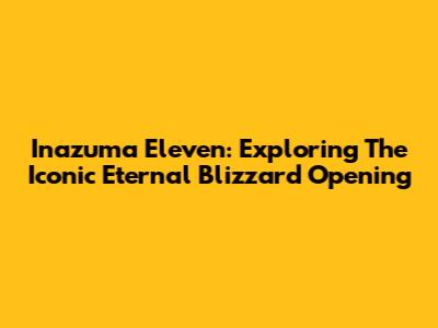 Inazuma Eleven: Exploring The Iconic Eternal Blizzard Opening