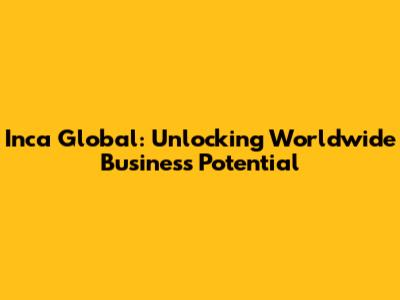 Inca Global: Unlocking Worldwide Business Potential