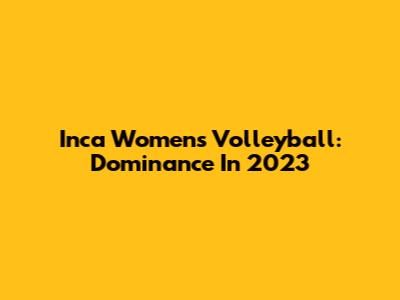 Inca Women's Volleyball: Dominance In 2023