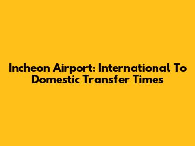 Incheon Airport: International To Domestic Transfer Times