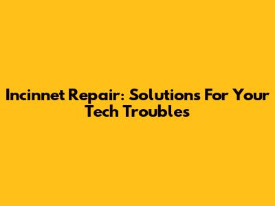 Incinnet Repair: Solutions For Your Tech Troubles