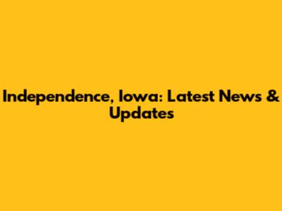Independence, Iowa: Latest News & Updates