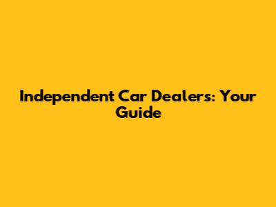 Independent Car Dealers: Your Guide