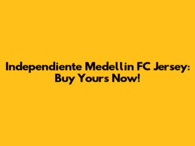 Independiente Medellin FC Jersey: Buy Yours Now!
