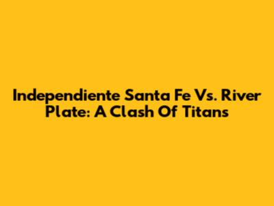 Independiente Santa Fe Vs. River Plate: A Clash Of Titans