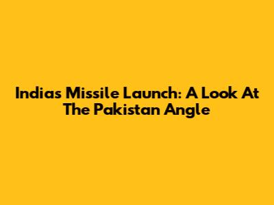 India's Missile Launch: A Look At The Pakistan Angle