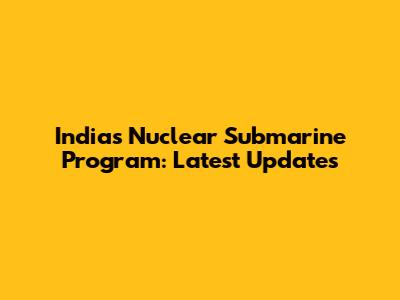 India's Nuclear Submarine Program: Latest Updates
