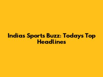 India's Sports Buzz: Today's Top Headlines