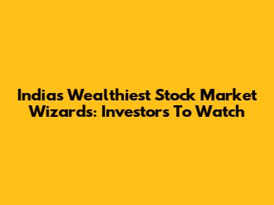 India's Wealthiest Stock Market Wizards: Investors To Watch