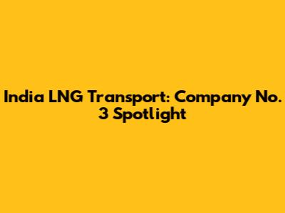 India LNG Transport: Company No. 3 Spotlight