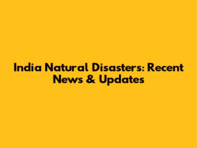 India Natural Disasters: Recent News & Updates