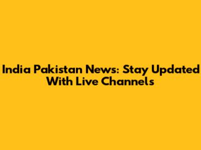 India Pakistan News: Stay Updated With Live Channels