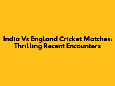 India Vs England Cricket Matches: Thrilling Recent Encounters