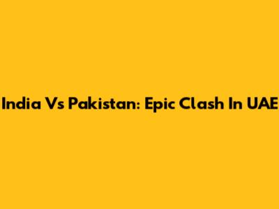 India Vs Pakistan: Epic Clash In UAE