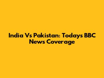 India Vs Pakistan: Today's BBC News Coverage