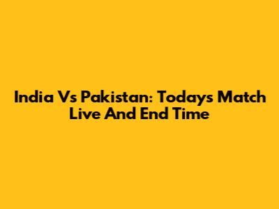India Vs Pakistan: Today's Match Live And End Time