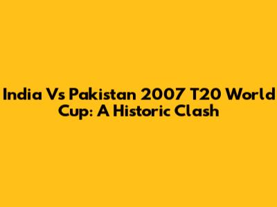 India Vs Pakistan 2007 T20 World Cup: A Historic Clash
