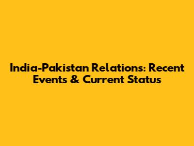 India-Pakistan Relations: Recent Events & Current Status