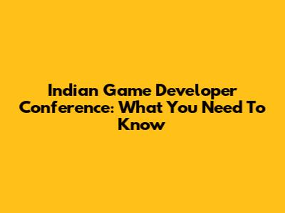 Indian Game Developer Conference: What You Need To Know