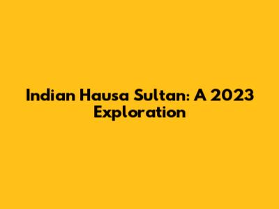 Indian Hausa Sultan: A 2023 Exploration