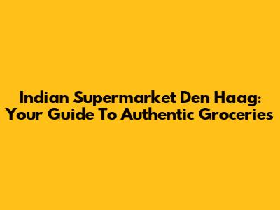 Indian Supermarket Den Haag: Your Guide To Authentic Groceries