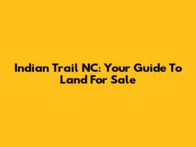 Indian Trail NC: Your Guide To Land For Sale
