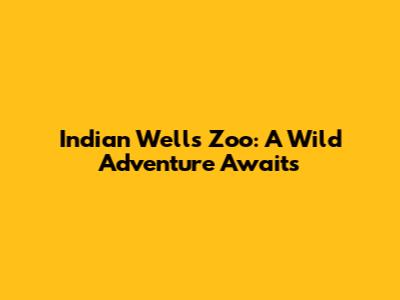 Indian Wells Zoo: A Wild Adventure Awaits