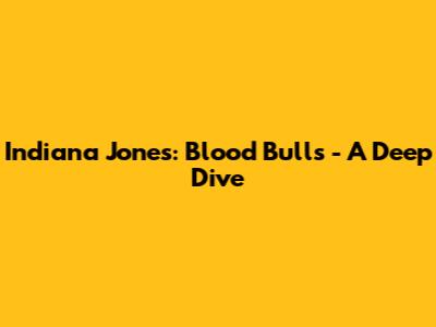 Indiana Jones: Blood Bulls - A Deep Dive