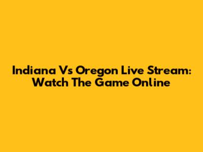 Indiana Vs Oregon Live Stream: Watch The Game Online