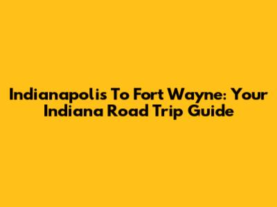 Indianapolis To Fort Wayne: Your Indiana Road Trip Guide