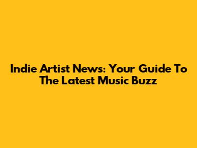 Indie Artist News: Your Guide To The Latest Music Buzz
