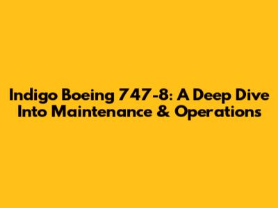 Indigo Boeing 747-8: A Deep Dive Into Maintenance & Operations
